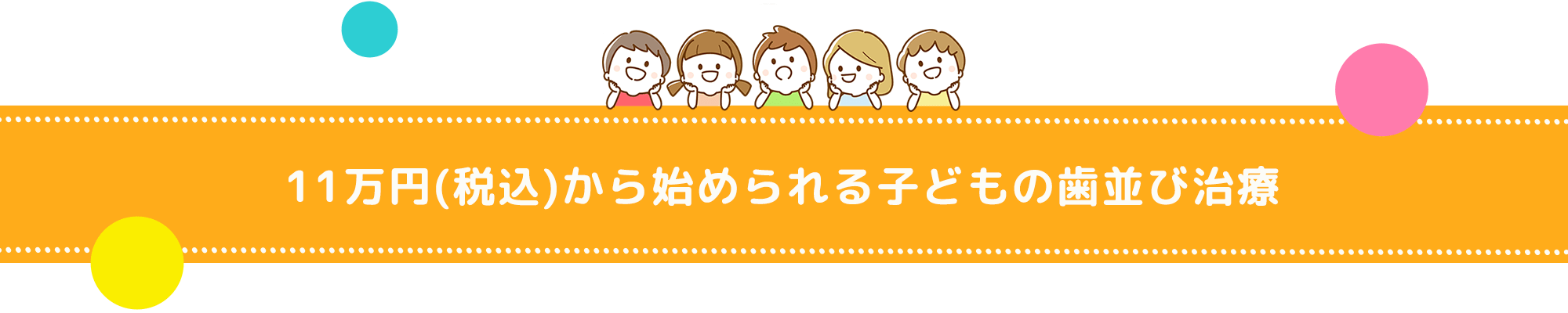 11万円（税込）から始められる子どもの歯並び治療