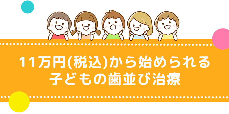 11万円（税込）から始められる子どもの歯並び治療